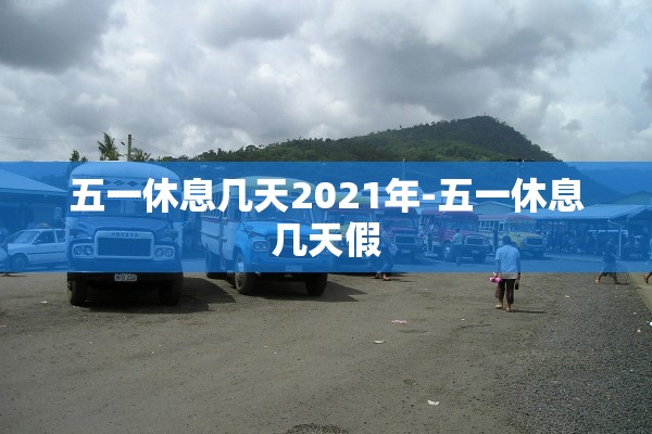 五一休息几天2021年-五一休息几天假 五一休息几天2021年-五一休息几天假