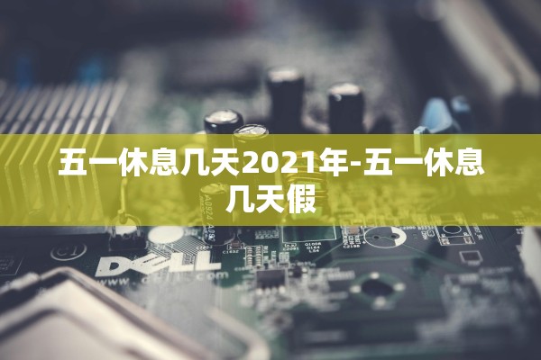 五一休息几天2021年-五一休息几天假 五一休息几天2021年-五一休息几天假