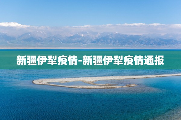 新疆伊犁疫情-新疆伊犁疫情通报