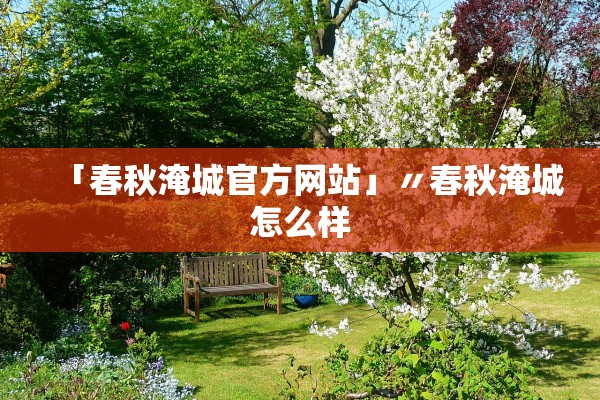 「春秋淹城官方网站」〃春秋淹城怎么样 「春秋淹城官方网站」〃春秋淹城怎么样