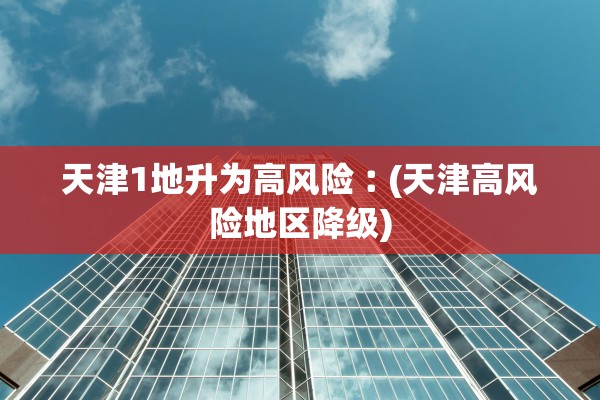 天津1地升为高风险︰(天津高风险地区降级)