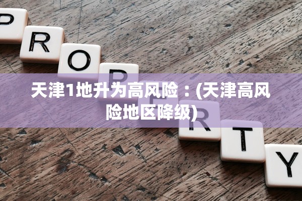 天津1地升为高风险︰(天津高风险地区降级)