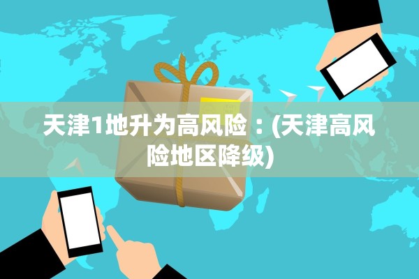 天津1地升为高风险︰(天津高风险地区降级)