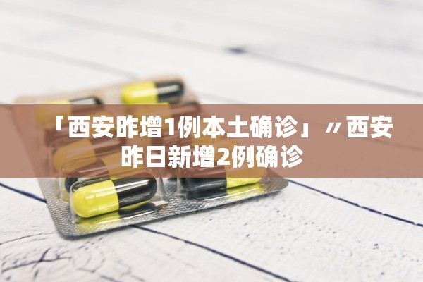 「西安昨增1例本土确诊」〃西安昨日新增2例确诊 「西安昨增1例本土确诊」〃西安昨日新增2例确诊