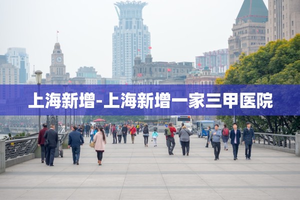 上海新增-上海新增一家三甲医院