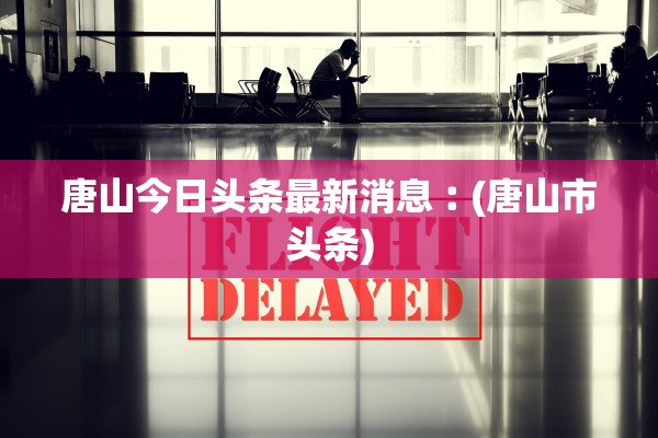 唐山今日头条最新消息︰(唐山市头条)