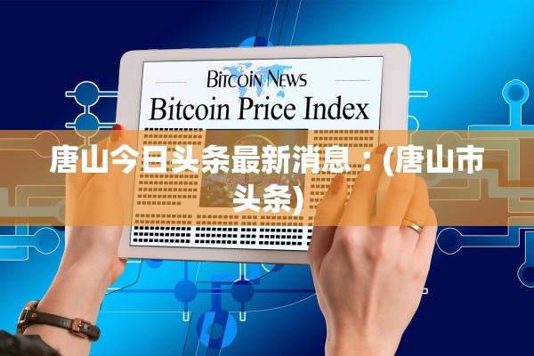 唐山今日头条最新消息︰(唐山市头条)