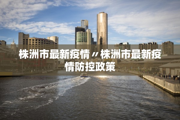 株洲市最新疫情〃株洲市最新疫情防控政策