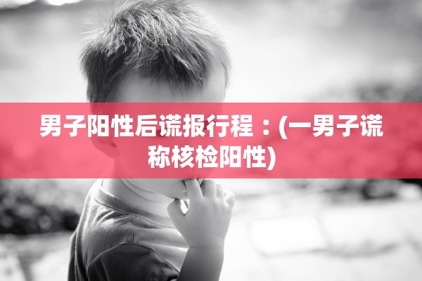 男子阳性后谎报行程︰(一男子谎称核检阳性)