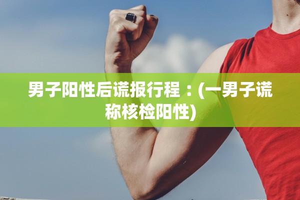 男子阳性后谎报行程︰(一男子谎称核检阳性)