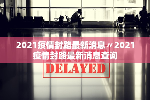 2021疫情封路最新消息〃2021疫情封路最新消息查询 2021疫情封路最新消息〃2021疫情封路最新消息查询