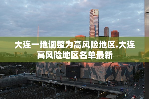 大连一地调整为高风险地区.大连高风险地区名单最新