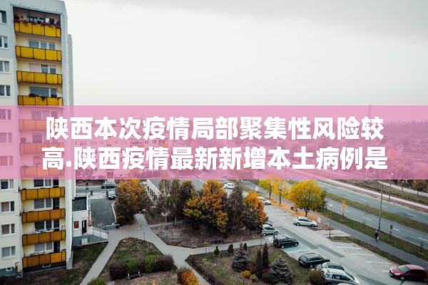 陕西本次疫情局部聚集性风险较高.陕西疫情最新新增本土病例是哪里 陕西本次疫情局部聚集性风险较高.陕西疫情最新新增本土病例是哪里
