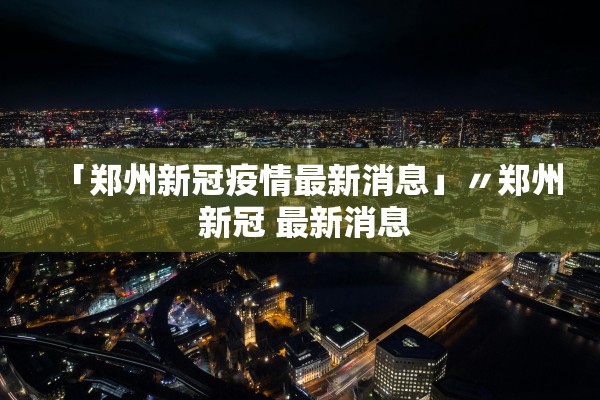 「郑州新冠疫情最新消息」〃郑州 新冠 最新消息