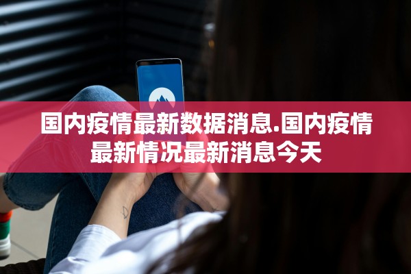 国内疫情最新数据消息.国内疫情最新情况最新消息今天