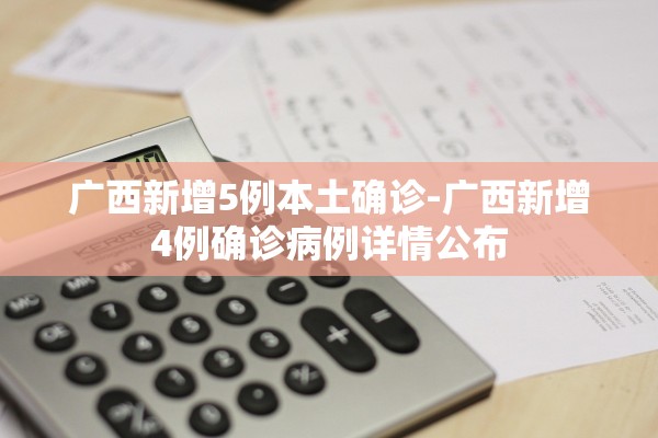 广西新增5例本土确诊-广西新增4例确诊病例详情公布