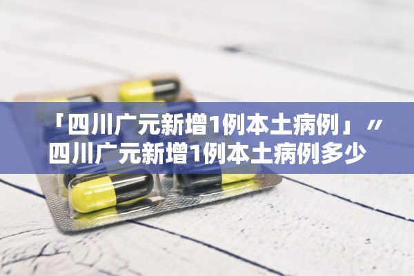 「四川广元新增1例本土病例」〃四川广元新增1例本土病例多少 「四川广元新增1例本土病例」〃四川广元新增1例本土病例多少