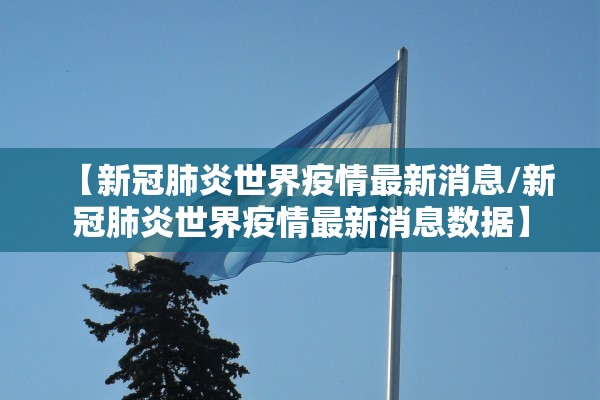 【新冠肺炎世界疫情最新消息/新冠肺炎世界疫情最新消息数据】