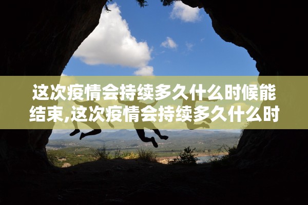 这次疫情会持续多久什么时候能结束,这次疫情会持续多久什么时候能结束2021