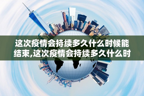 这次疫情会持续多久什么时候能结束,这次疫情会持续多久什么时候能结束2021