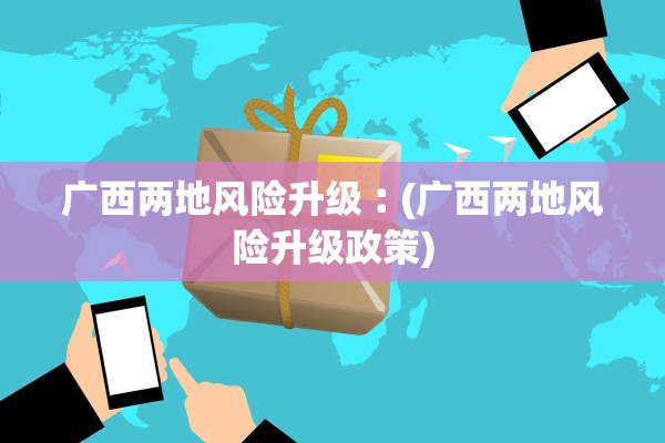 广西两地风险升级︰(广西两地风险升级政策)