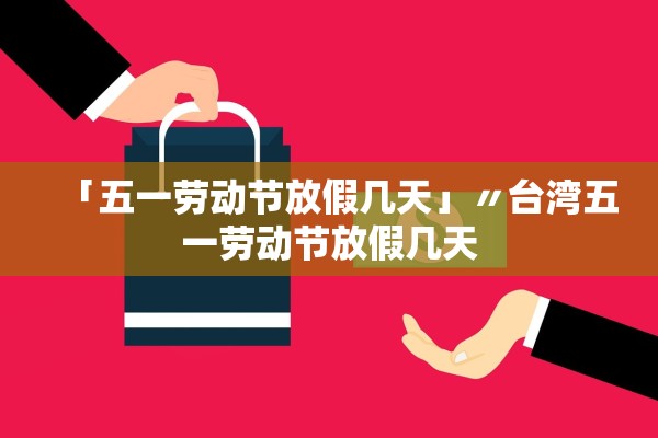「五一劳动节放假几天」〃台湾五一劳动节放假几天