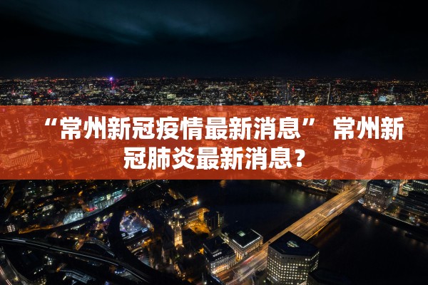 “常州新冠疫情最新消息” 常州新冠肺炎最新消息？