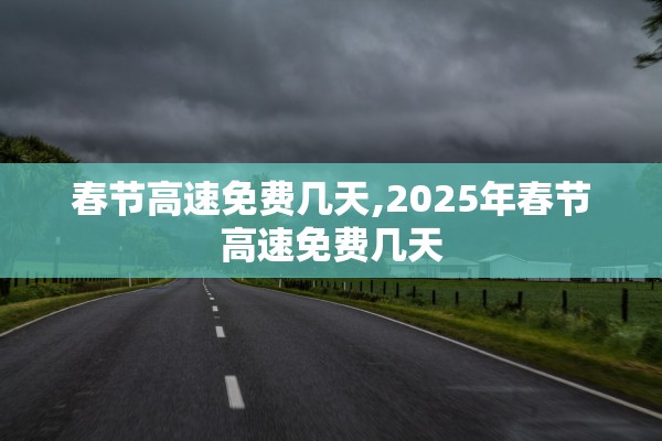 春节高速免费几天,2025年春节高速免费几天