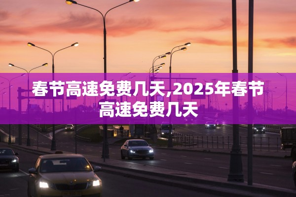 春节高速免费几天,2025年春节高速免费几天