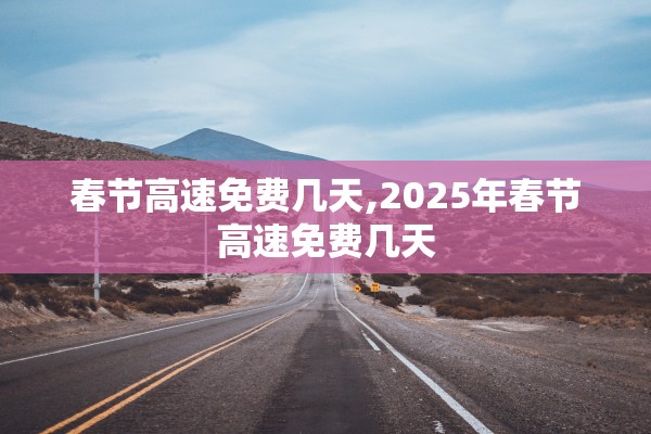 春节高速免费几天,2025年春节高速免费几天