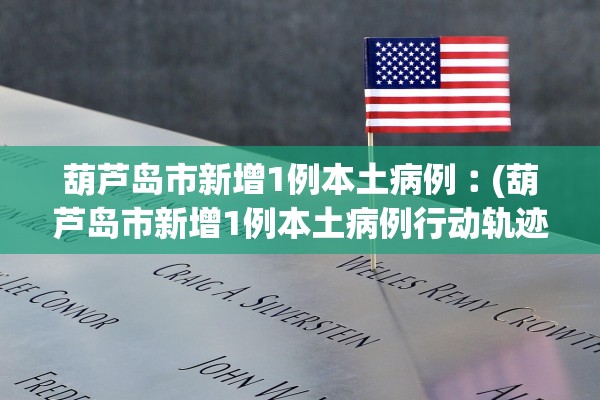 葫芦岛市新增1例本土病例︰(葫芦岛市新增1例本土病例行动轨迹) 葫芦岛市新增1例本土病例︰(葫芦岛市新增1例本土病例行动轨迹)