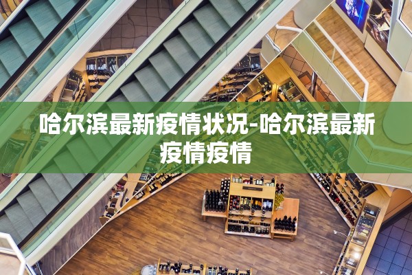 哈尔滨最新疫情状况-哈尔滨最新疫情疫情