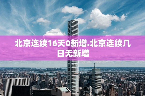 北京连续16天0新增.北京连续几日无新增