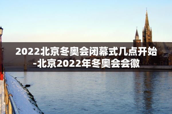 2022北京冬奥会闭幕式几点开始-北京2022年冬奥会会徽