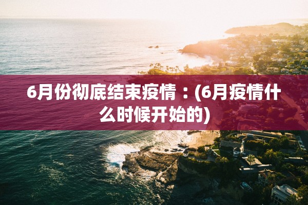 6月份彻底结束疫情︰(6月疫情什么时候开始的)