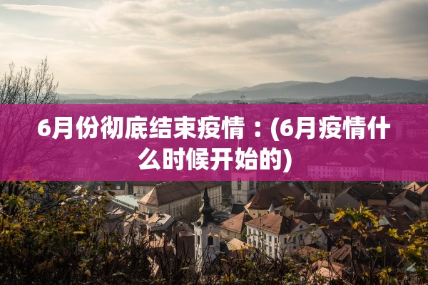6月份彻底结束疫情︰(6月疫情什么时候开始的)