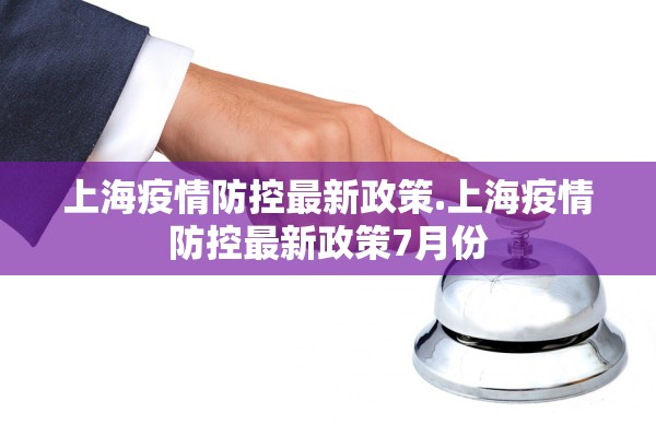 上海疫情防控最新政策.上海疫情防控最新政策7月份 上海疫情防控最新政策.上海疫情防控最新政策7月份