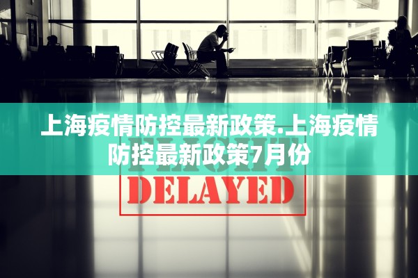 上海疫情防控最新政策.上海疫情防控最新政策7月份 上海疫情防控最新政策.上海疫情防控最新政策7月份