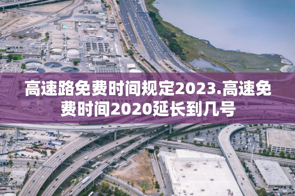 高速路免费时间规定2023.高速免费时间2020延长到几号 高速路免费时间规定2023.高速免费时间2020延长到几号