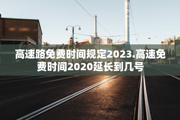 高速路免费时间规定2023.高速免费时间2020延长到几号 高速路免费时间规定2023.高速免费时间2020延长到几号