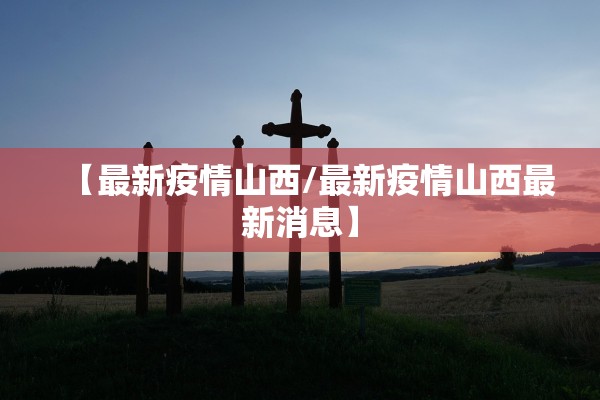 【最新疫情山西/最新疫情山西最新消息】