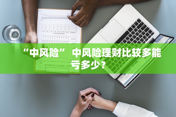 “中风险	” 中风险理财比较多能亏多少？