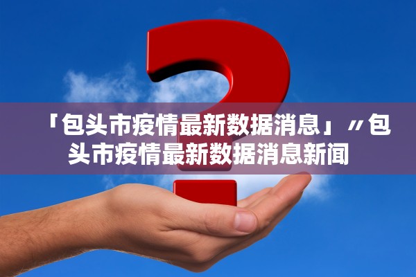 「包头市疫情最新数据消息」〃包头市疫情最新数据消息新闻 「包头市疫情最新数据消息」〃包头市疫情最新数据消息新闻