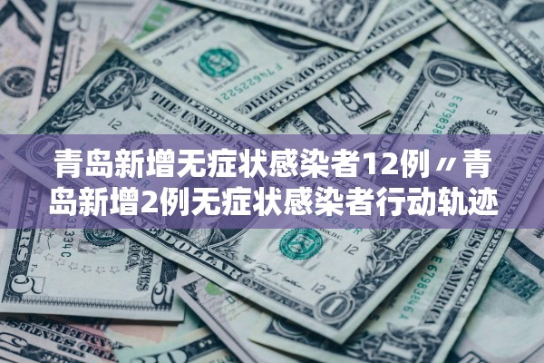 青岛新增无症状感染者12例〃青岛新增2例无症状感染者行动轨迹