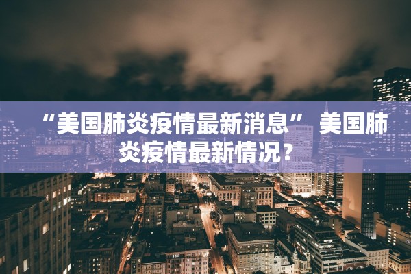 “美国肺炎疫情最新消息” 美国肺炎疫情最新情况？