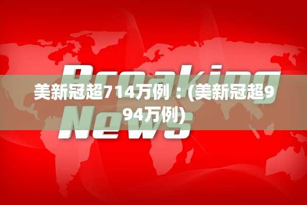 美新冠超714万例︰(美新冠超994万例) 美新冠超714万例︰(美新冠超994万例)