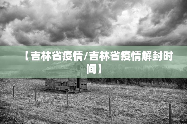 【吉林省疫情/吉林省疫情解封时间】