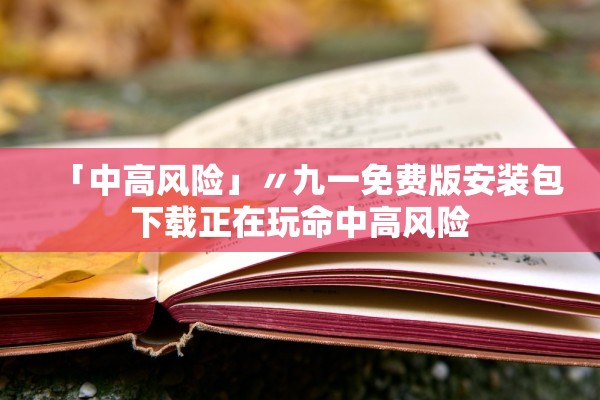 「中高风险」〃九一免费版安装包下载正在玩命中高风险