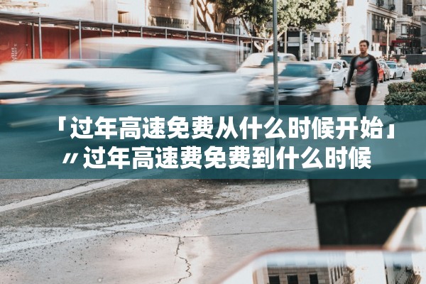 「过年高速免费从什么时候开始」〃过年高速费免费到什么时候