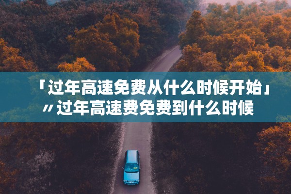 「过年高速免费从什么时候开始」〃过年高速费免费到什么时候